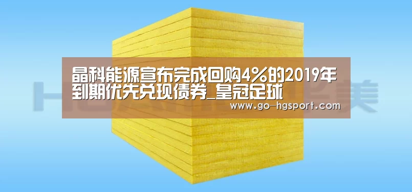 晶科能源宣布完成回购4%的2019年到期优先兑现债券_皇冠足球(图3) 皇冠体育