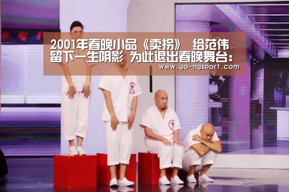 2001年春晚小品《卖拐》 给范伟留下一生阴影 为此退出春晚舞台:皇冠足球(图2) 皇冠足球