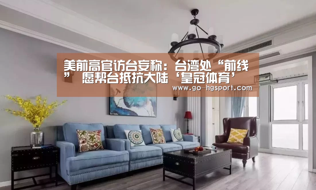 美前高官访台妄称:台湾处“前线” 愿帮台抵抗大陆‘皇冠体育’(图3) 皇冠体育