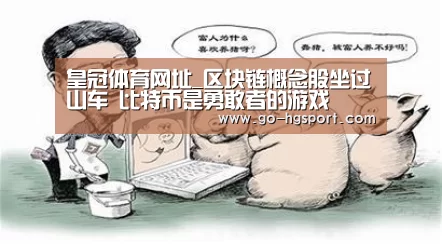 皇冠体育网址_区块链概念股坐过山车 比特